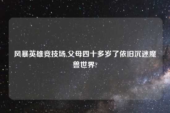 风暴英雄竞技场,父母四十多岁了依旧沉迷魔兽世界?