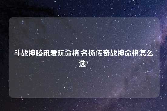 斗战神腾讯爱玩命格,名扬传奇战神命格怎么选?