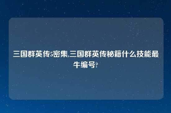 三国群英传5密集,三国群英传秘籍什么技能最牛编号?