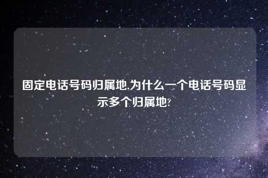 固定电话号码归属地,为什么一个电话号码显示多个归属地?