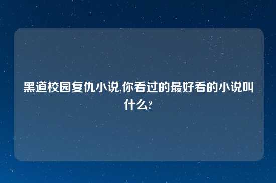 黑道校园复仇小说,你看过的最好看的小说叫什么?