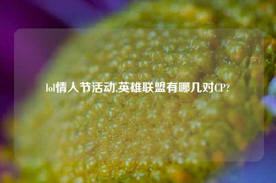 lol情人节活动,英雄联盟有哪几对CP?