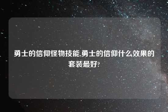 勇士的信仰怪物技能,勇士的信仰什么效果的套装最好?