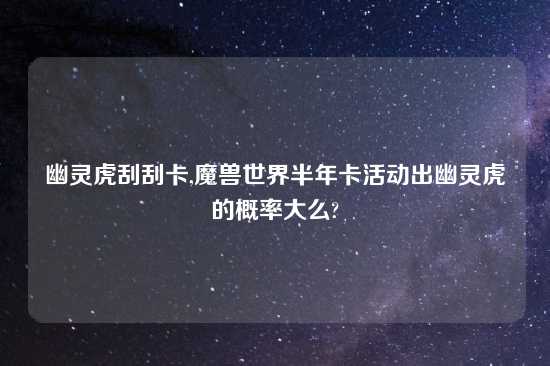 幽灵虎刮刮卡,魔兽世界半年卡活动出幽灵虎的概率大么?