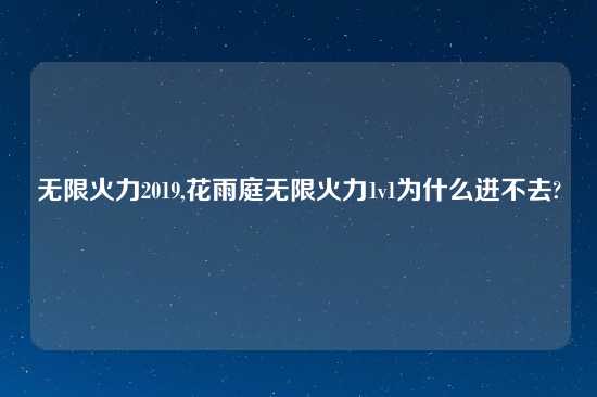 无限火力2019,花雨庭无限火力1v1为什么进不去?