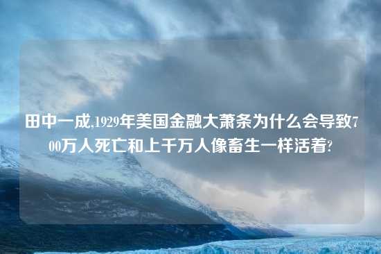 田中一成,1929年美国金融大萧条为什么会导致700万人死亡和上千万人像畜生一样活着?