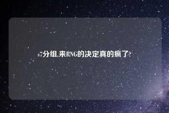 s7分组,来RNG的决定真的疯了?