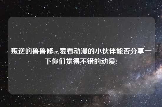 叛逆的鲁鲁修cc,爱看动漫的小伙伴能否分享一下你们觉得不错的动漫?