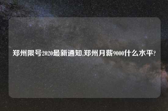 郑州限号2020最新通知,郑州月薪9000什么水平?