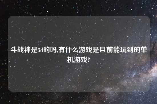 斗战神是3d的吗,有什么游戏是目前能玩到的单机游戏?