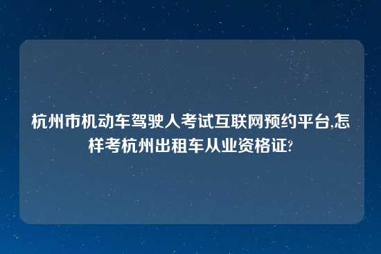 杭州市机动车驾驶人考试互联网预约平台,怎样考杭州出租车从业资格证?