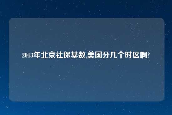 2013年北京社保基数,美国分几个时区啊?