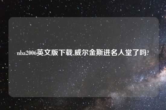 nba2006英文版怎么玩,威尔金斯进名人堂了吗?