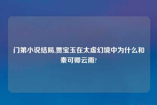 门第小说结局,贾宝玉在太虚幻境中为什么和秦可卿云雨?