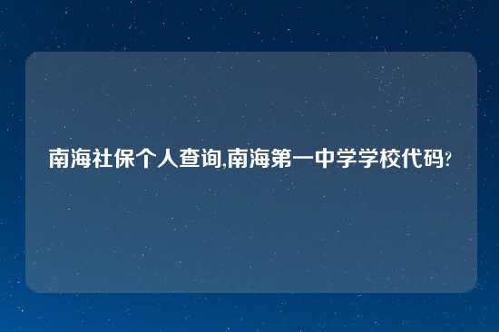 南海社保个人查询,南海第一中学学校代码?