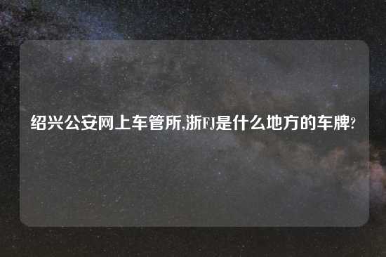 绍兴公安网上车管所,浙FJ是什么地方的车牌?