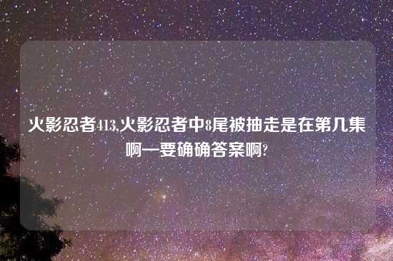 火影忍者413,火影忍者中8尾被抽走是在第几集啊—要确确答案啊?