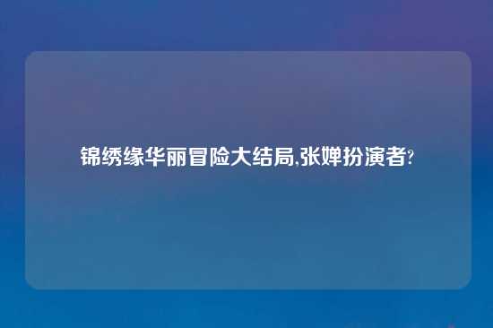 锦绣缘华丽冒险大结局,张婵扮演者?