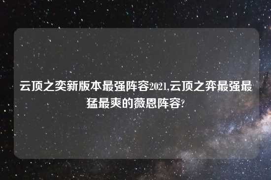 云顶之奕新版本最强阵容2021,云顶之弈最强最猛最爽的薇恩阵容?