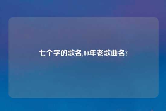 七个字的歌名,80年老歌曲名?