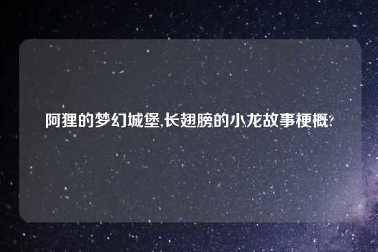 阿狸的梦幻城堡,长翅膀的小龙故事梗概?