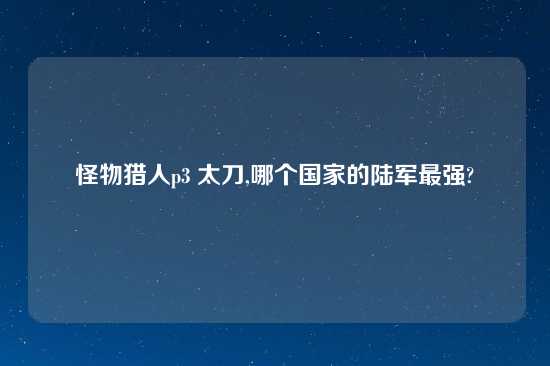 怪物猎人p3 太刀,哪个国家的陆军最强?