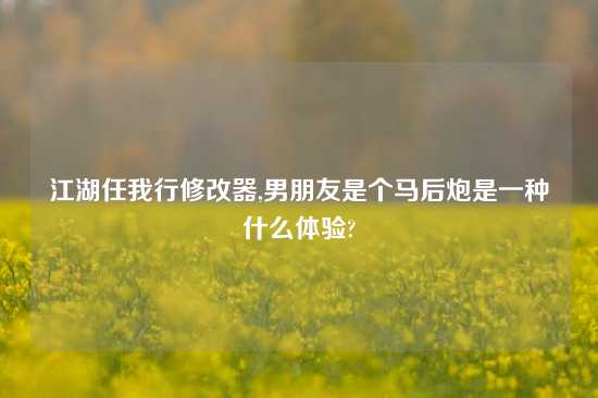 江湖任我行修改器,男朋友是个马后炮是一种什么体验?