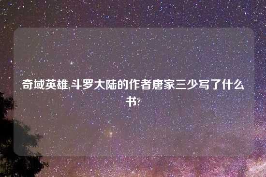 奇域英雄,斗罗大陆的作者唐家三少写了什么书?