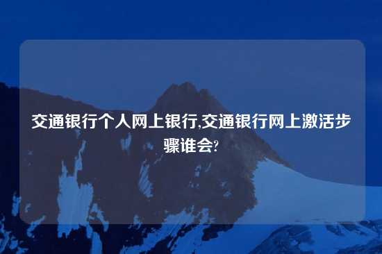 交通银行个人网上银行,交通银行网上激活步骤谁会?