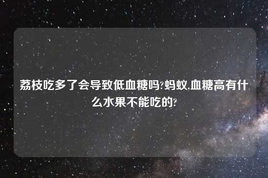 荔枝吃多了会导致低血糖吗?蚂蚁,血糖高有什么水果不能吃的?