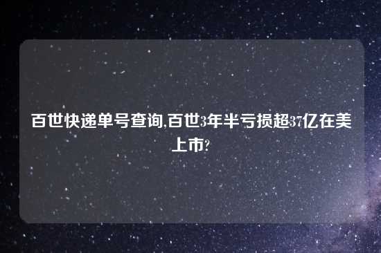 百世快递单号查询,百世3年半亏损超37亿在美上市?