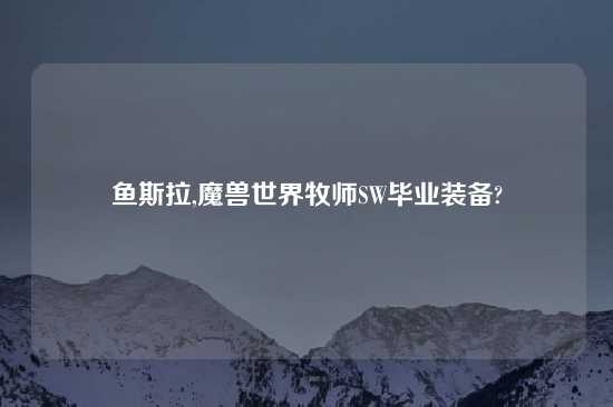 鱼斯拉,魔兽世界牧师SW毕业装备?