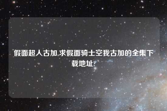 假面超人古加,求假面骑士空我古加的全集怎么玩地址?