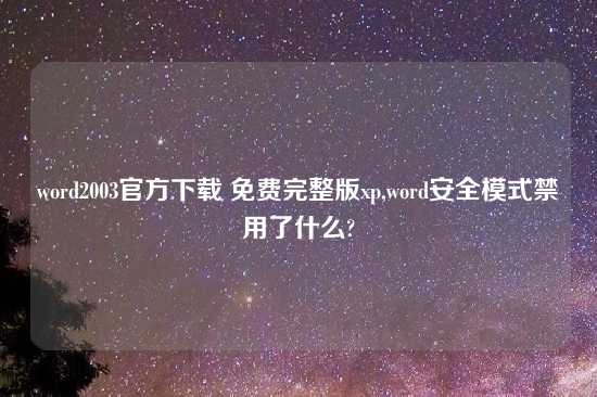 word2003官方怎么玩 免费完整版xp,word安全模式禁用了什么?