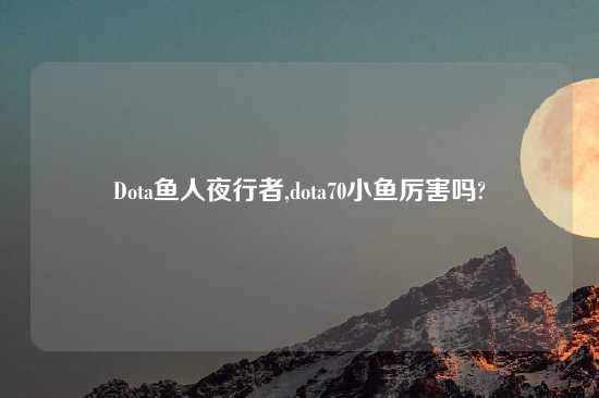 Dota鱼人夜行者,dota70小鱼厉害吗?