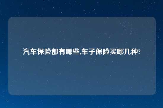 汽车保险都有哪些,车子保险买哪几种?