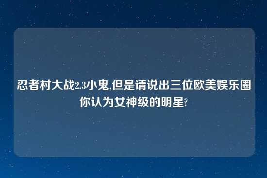 忍者村大战2.3小鬼,但是请说出三位欧美娱乐圈你认为女神级的明星?