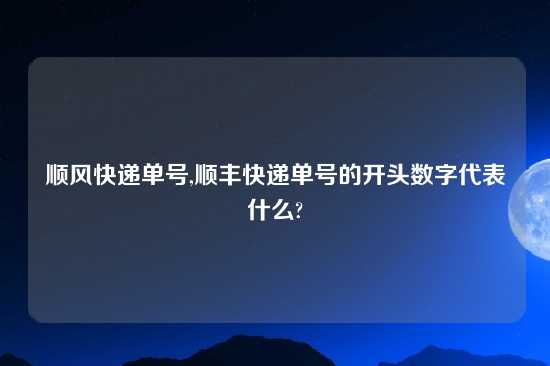 顺风快递单号,顺丰快递单号的开头数字代表什么?