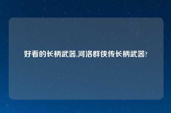 好看的长柄武器,河洛群侠传长柄武器?