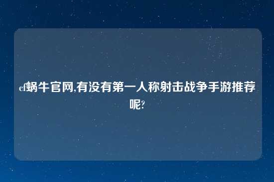 cf蜗牛官网,有没有第一人称射击战争手游推荐呢?