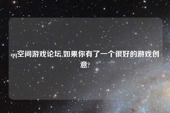 qq空间游戏论坛,如果你有了一个很好的游戏创意?