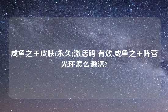 咸鱼之王皮肤(永久)激活码 有效,咸鱼之王阵营光环怎么激活?