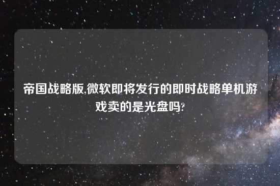 帝国战略版,微软即将发行的即时战略单机游戏卖的是光盘吗?