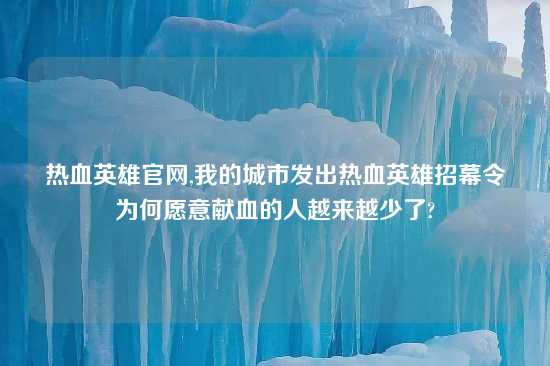 热血英雄官网,我的城市发出热血英雄招幕令为何愿意献血的人越来越少了?