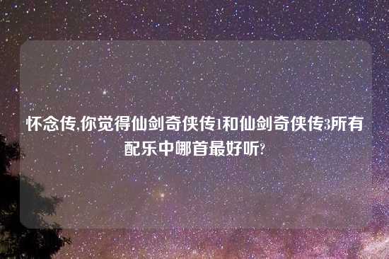 怀念传,你觉得仙剑奇侠传1和仙剑奇侠传3所有配乐中哪首最好听?