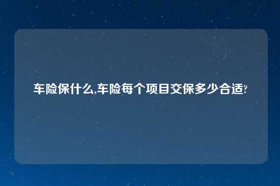 车险保什么,车险每个项目交保多少合适?