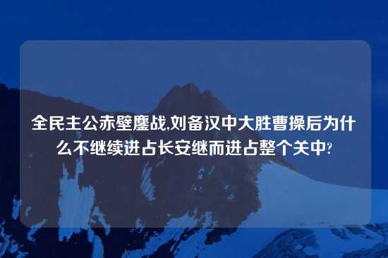 全民主公赤壁鏖战,刘备汉中大胜曹操后为什么不继续进占长安继而进占整个关中?