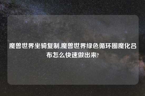 魔兽世界坐骑复制,魔兽世界绿色循环圈魔化吕布怎么快速做出来?