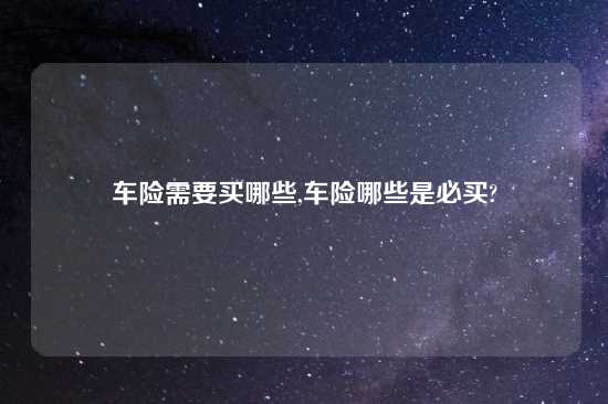 车险需要买哪些,车险哪些是必买?