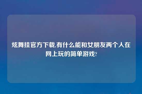 炫舞挂官方怎么玩,有什么能和女朋友两个人在网上玩的简单游戏?